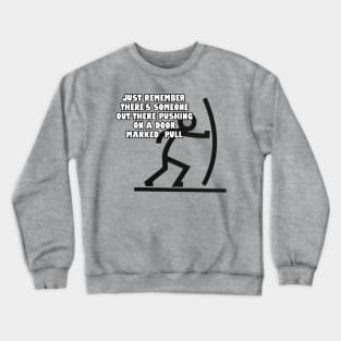 There's someone out there pushing on a door marked pull. Crewneck Sweatshirt